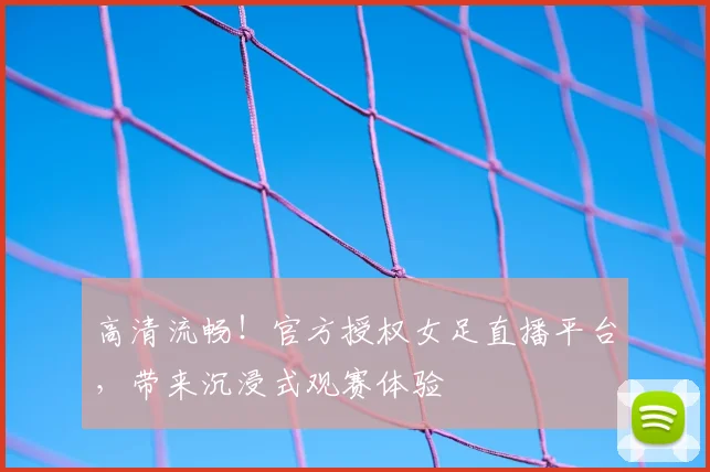 高清流畅!官方授权女足直播平台,带来沉浸式观赛体验