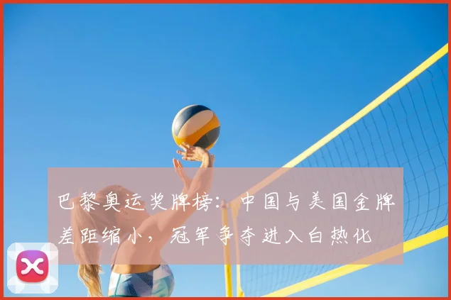 巴黎奥运奖牌榜:中国与美国金牌差距缩小,冠军争夺进入白热化