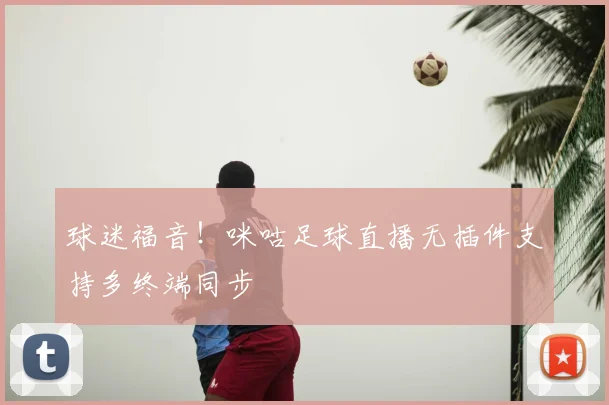 球迷福音!咪咕足球直播无插件支持多终端同步