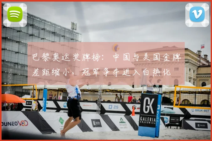 巴黎奥运奖牌榜：中国与美国金牌差距缩小，冠军争夺进入白热化