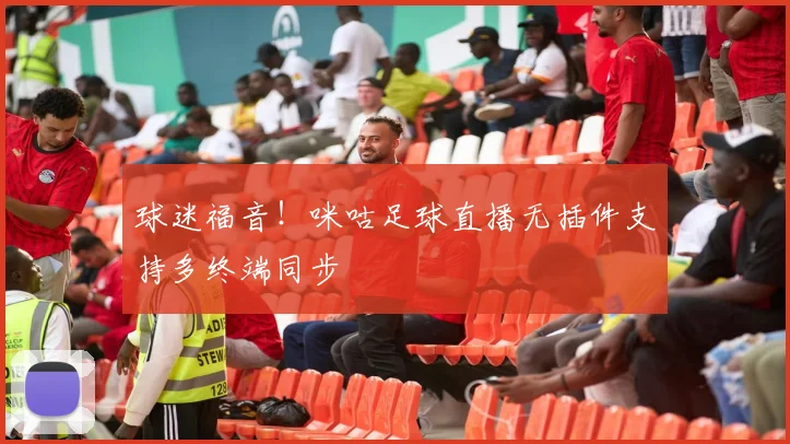 球迷福音!咪咕足球直播无插件支持多终端同步