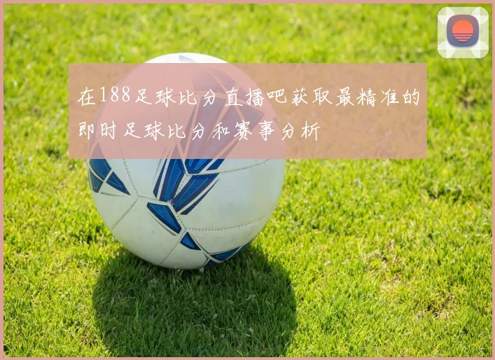在188足球比分直播吧获取最精准的即时足球比分和赛事分析