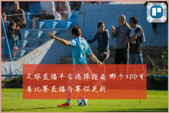 足球直播平台选择指南 哪个app可看比赛直播与赛程更新