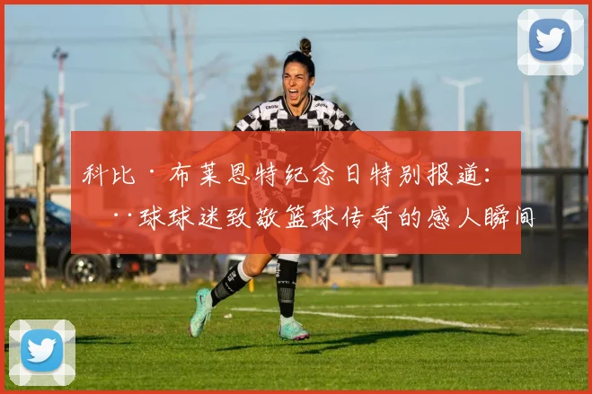 科比·布莱恩特纪念日特别报道:全球球迷致敬篮球传奇的感人瞬间