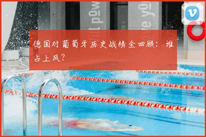 德国对葡萄牙历史战绩全回顾：谁占上风？