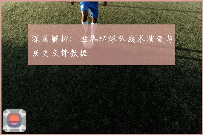 深度解析:世界杯球队战术演变与历史交锋数据