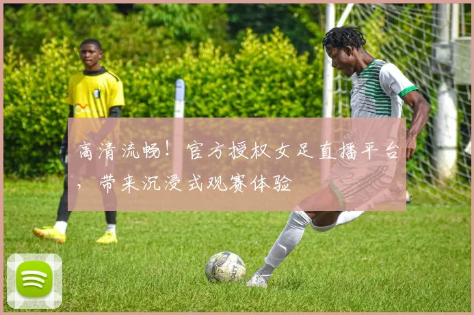 高清流畅!官方授权女足直播平台,带来沉浸式观赛体验