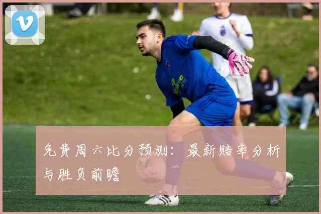 免费周六比分预测：最新赔率分析与胜负前瞻