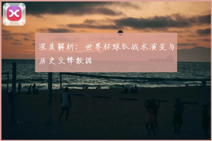 深度解析:世界杯球队战术演变与历史交锋数据