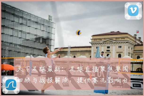天下足球最新:足球直播聚焦要闻回顾与战报解读,提供赛况影响分析