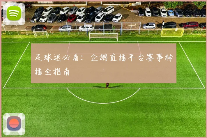 足球迷必看：企鹅直播平台赛事转播全指南