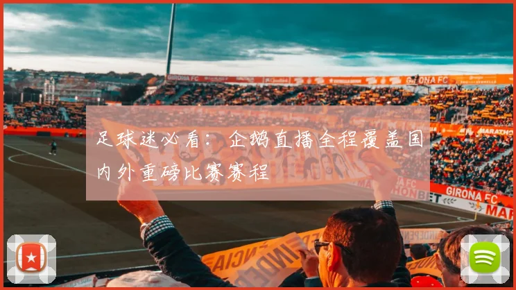 足球迷必看：企鹅直播全程覆盖国内外重磅比赛赛程