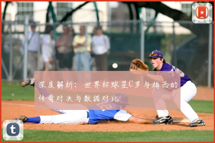 深度解析：世界杯球星C罗与梅西的传奇对决与数据对比