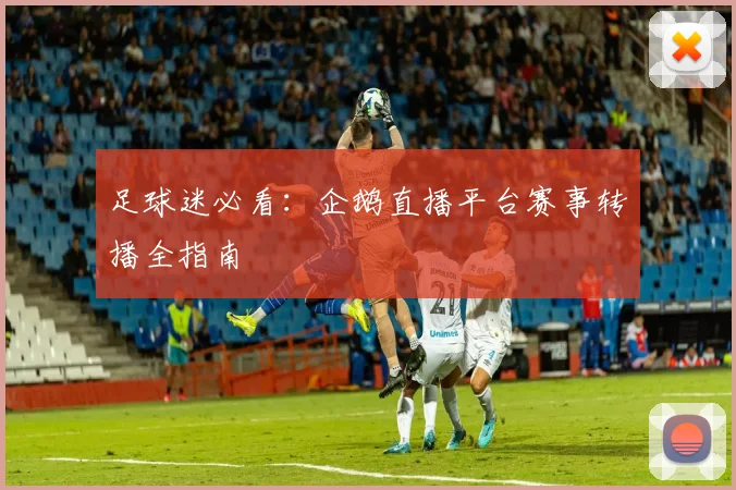 足球迷必看：企鹅直播平台赛事转播全指南