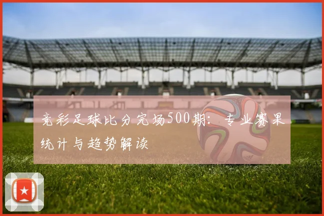 竞彩足球比分完场500期：专业赛果统计与趋势解读