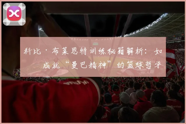 科比·布莱恩特训练秘籍解析:如何成就“曼巴精神”的篮球哲学