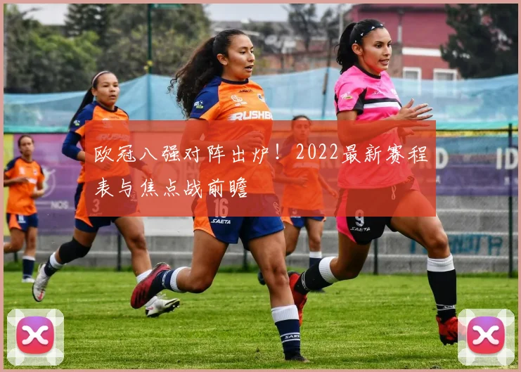 欧冠八强对阵出炉！2022最新赛程表与焦点战前瞻