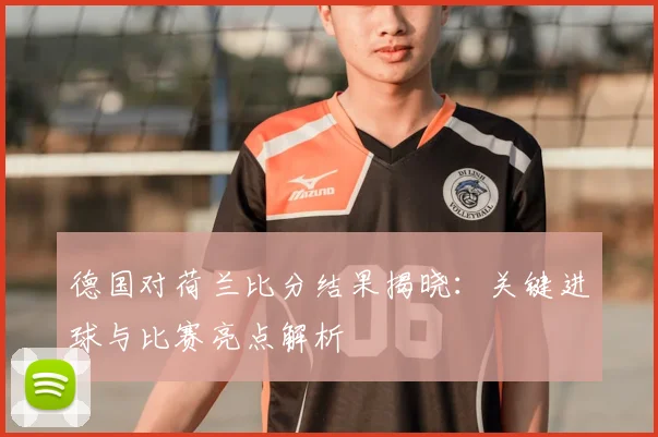 德国对荷兰比分结果揭晓：关键进球与比赛亮点解析