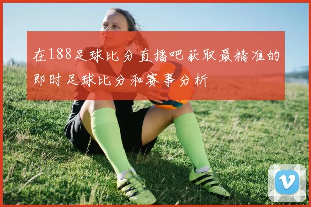 在188足球比分直播吧获取最精准的即时足球比分和赛事分析
