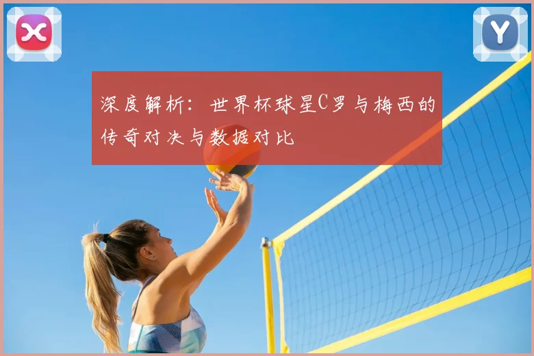 深度解析:世界杯球星C罗与梅西的传奇对决与数据对比